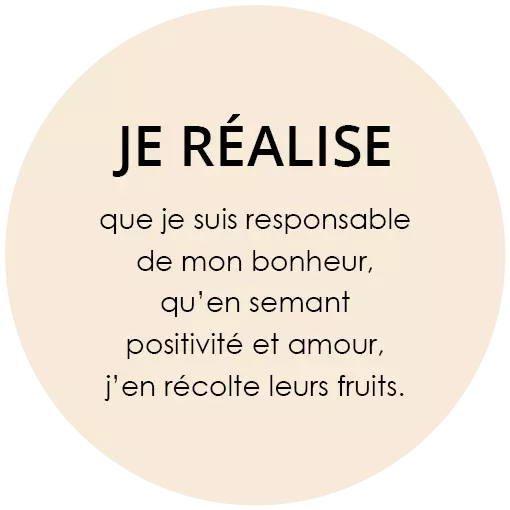 Je réalise que je suis responsable de mon bonheur, qu'en semant positivité et amour, j'en récolte leurs fruits.